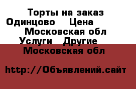 Торты на заказ Одинцово  › Цена ­ 1 200 - Московская обл. Услуги » Другие   . Московская обл.